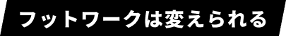 フットワークは変えられる